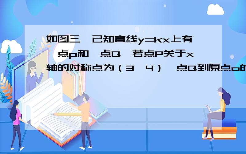 如图三,已知直线y=kx上有一点p和一点Q,若点P关于x轴的对称点为（3,4）,点Q到原点o的距离为10,求Q坐标点Q到原点o的距离为10,