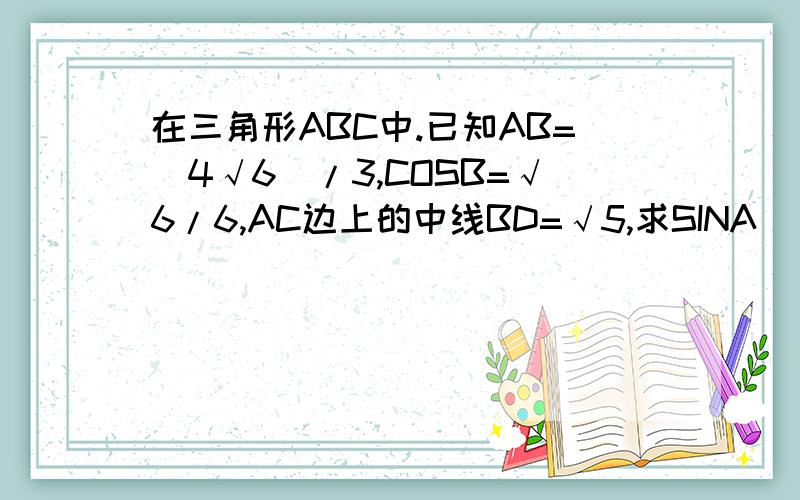 在三角形ABC中.已知AB=(4√6)/3,COSB=√6/6,AC边上的中线BD=√5,求SINA