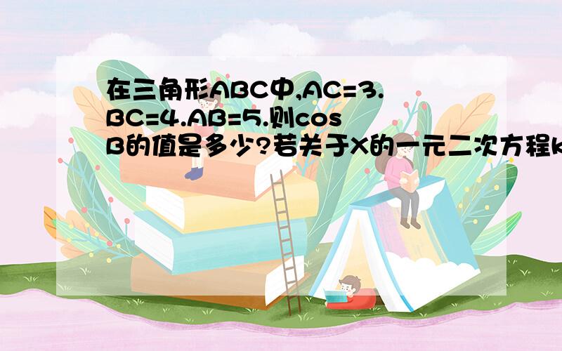 在三角形ABC中,AC=3.BC=4.AB=5.则cosB的值是多少?若关于X的一元二次方程kx2-2x-1=0.有两个不相同的实数根，则k的取值范围是？