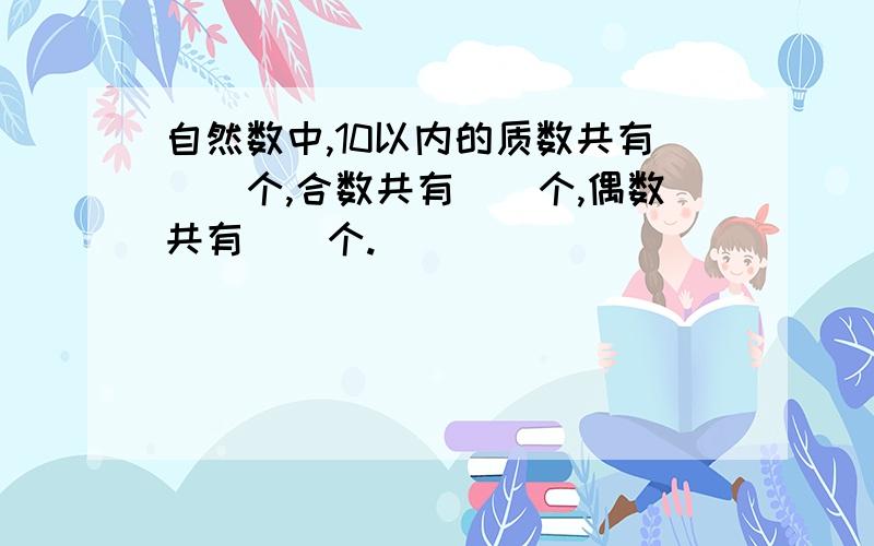 自然数中,10以内的质数共有（）个,合数共有（）个,偶数共有（）个.