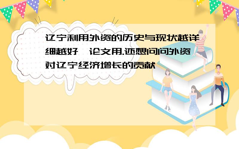 辽宁利用外资的历史与现状越详细越好,论文用.还想问问外资对辽宁经济增长的贡献,