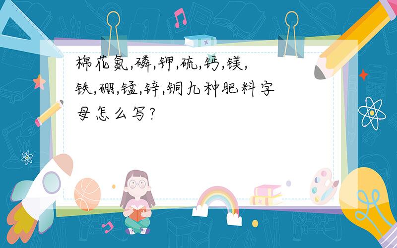 棉花氮,磷,钾,硫,钙,镁,铁,硼,锰,锌,铜九种肥料字母怎么写?