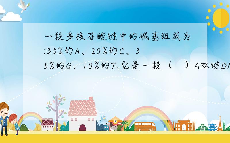 一段多核苷酸链中的碱基组成为:35%的A、20%的C、35%的G、10%的T.它是一段（　）A双链DNA　B单链DNA　C双链RNA　　D单链RNA