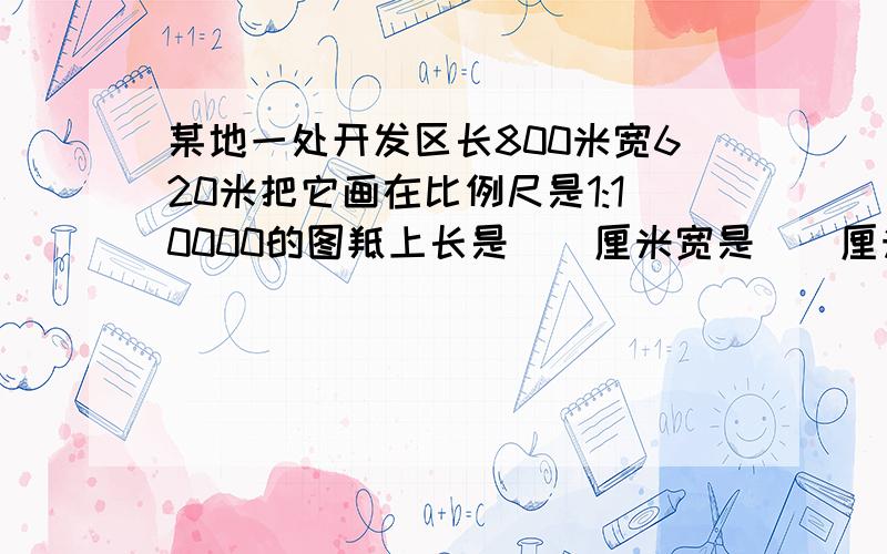 某地一处开发区长800米宽620米把它画在比例尺是1:10000的图羝上长是()厘米宽是（）厘米面积是几平方厘米