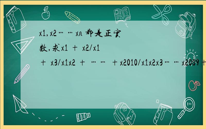 x1,x2……xn 都是正实数,求x1 + x2/x1 + x3/x1x2 + …… +x2010/x1x2x3……x2009+4/x1x2x3……x2010的最小值