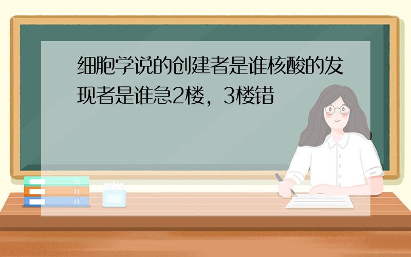 细胞学说的创建者是谁核酸的发现者是谁急2楼，3楼错