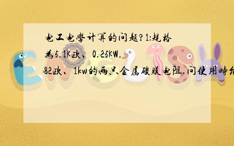 电工电学计算的问题?1：规格为5.1K欧、0.25KW.82欧、1kw的两只金属碳膜电阻,问使用时允许加在各个电阻上的电流 电压的值是多少?  帮我算下这个问题的答案?顺便说下你的思路! 谢谢!  还有个