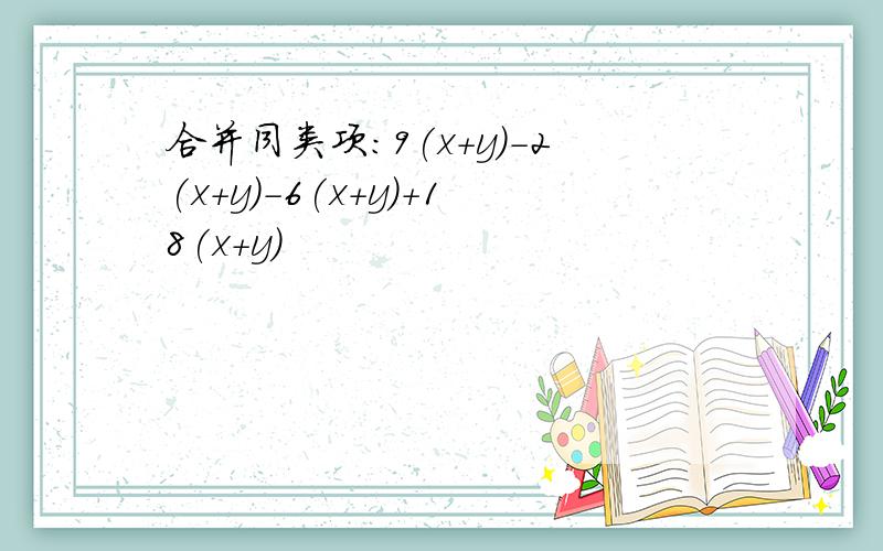 合并同类项：9(x+y)-2(x+y)-6(x+y)+18(x+y)