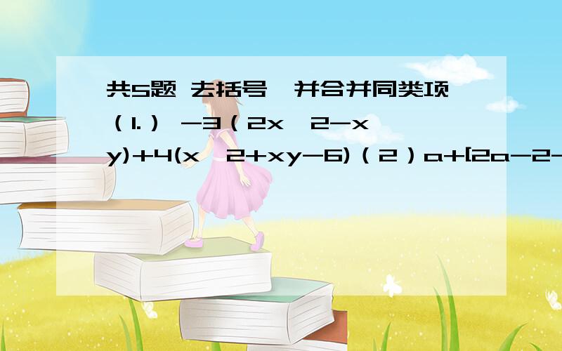 共5题 去括号,并合并同类项（1.） -3（2x^2-xy)+4(x^2+xy-6)（2）a+[2a-2-(4-2a)]先化简,再求值：（3）3（x^2-3X-1）-2（x^2-2x+2),其中x的倒数等于它本身（4）4（a^2-5a+b)-3(a^2-6a-3b^2),其中a=-3,b=-2(5)已知|m+n-2|+