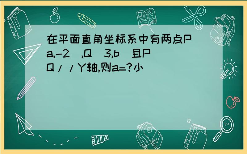 在平面直角坐标系中有两点P(a,-2),Q(3,b)且PQ//Y轴,则a=?小