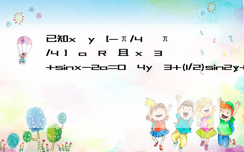 已知x,y∈[-π/4 ,π/4 ],a∈R,且 x^3+sinx-2a=0,4y^3+(1/2)sin2y+a=0.求cos(x+2y)的值.原方程组化为x^3+sinx=2a 以及 (-2y)^3+sin(-2y)=2a .∵当x,-2y∈[-π/2 ,π/2]时,函数f(t)=t^3+sint在[-π/2 ,π/2]上单调递增,又 f(x)=f(-2y)∴x=