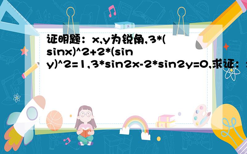 证明题：x,y为锐角,3*(sinx)^2+2*(siny)^2=1,3*sin2x-2*sin2y=0,求证：x+2y=∏/2.