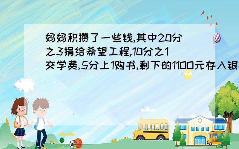 妈妈积攒了一些钱,其中20分之3捐给希望工程,10分之1交学费,5分上1购书,剩下的11OO元存入银行.