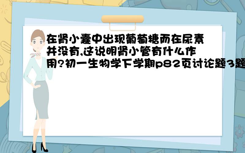 在肾小囊中出现葡萄糖而在尿素并没有,这说明肾小管有什么作用?初一生物学下学期p82页讨论题3题