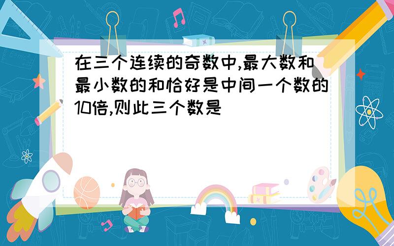 在三个连续的奇数中,最大数和最小数的和恰好是中间一个数的10倍,则此三个数是