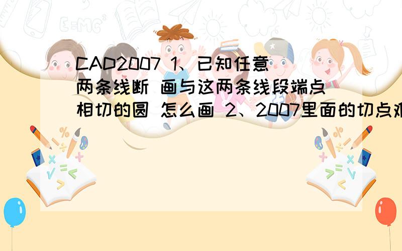 CAD2007 1、已知任意两条线断 画与这两条线段端点相切的圆 怎么画 2、2007里面的切点难道就是递延切点吗