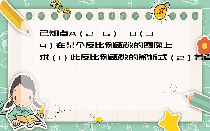 已知点A（2,6）、B（3,4）在某个反比例函数的图像上求（1）此反比例函数的解析式（2）若直线y=mx与线段AB相交,求m的取值范围.