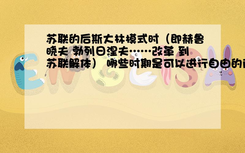 苏联的后斯大林模式时（即赫鲁晓夫 勃列日涅夫……改革 到苏联解体） 哪些时期是可以进行自由的商品交换?同上……求解