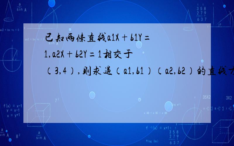 已知两条直线a1X+b1Y=1,a2X+b2Y=1相交于（3,4）,则求过（a1,b1）（a2,b2）的直线方程