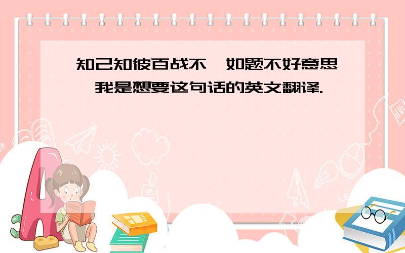 知己知彼百战不殆如题不好意思,我是想要这句话的英文翻译.