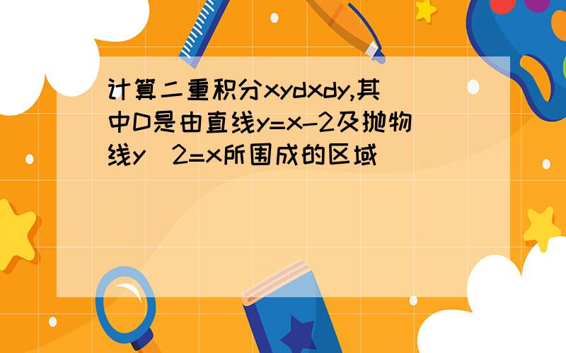 计算二重积分xydxdy,其中D是由直线y=x-2及抛物线y^2=x所围成的区域