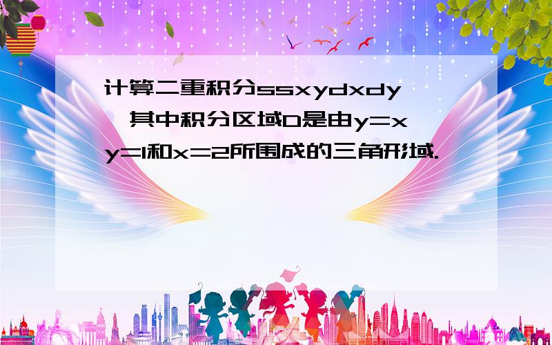 计算二重积分ssxydxdy,其中积分区域D是由y=x,y=1和x=2所围成的三角形域.