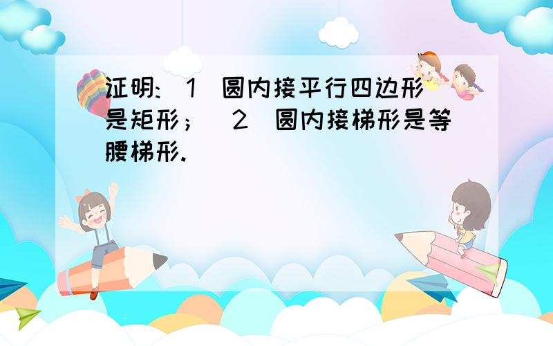 证明:（1）圆内接平行四边形是矩形；（2）圆内接梯形是等腰梯形.