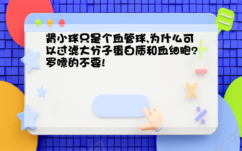 肾小球只是个血管球,为什么可以过滤大分子蛋白质和血细胞?罗嗦的不要!