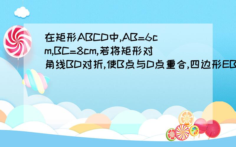 在矩形ABCD中,AB=6cm,BC=8cm,若将矩形对角线BD对折,使B点与D点重合,四边形EBFD是菱形吗?边长是多少?