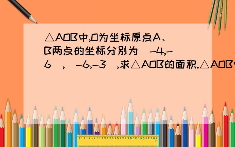 △AOB中,O为坐标原点A、B两点的坐标分别为（-4,-6）,（-6,-3）,求△AOB的面积.△AOB中,O为坐标原点A、B两点的坐标分别为（-4,-6）,（-6,-3）,求△AOB的面积