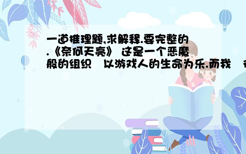 一道推理题,求解释.要完整的.《奈何天亮》 这是一个恶魔般的组织以游戏人的生命为乐.而我很不幸成为了被游戏者之一. “听好了小子你的任务是在天亮时逃