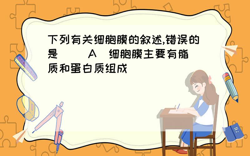 下列有关细胞膜的叙述,错误的是   (A)细胞膜主要有脂质和蛋白质组成                                   (B)细胞膜中还有少量的糖类(C)细胞膜中的蛋白质分子的功能是相同的   (D)在组成细胞膜的脂质