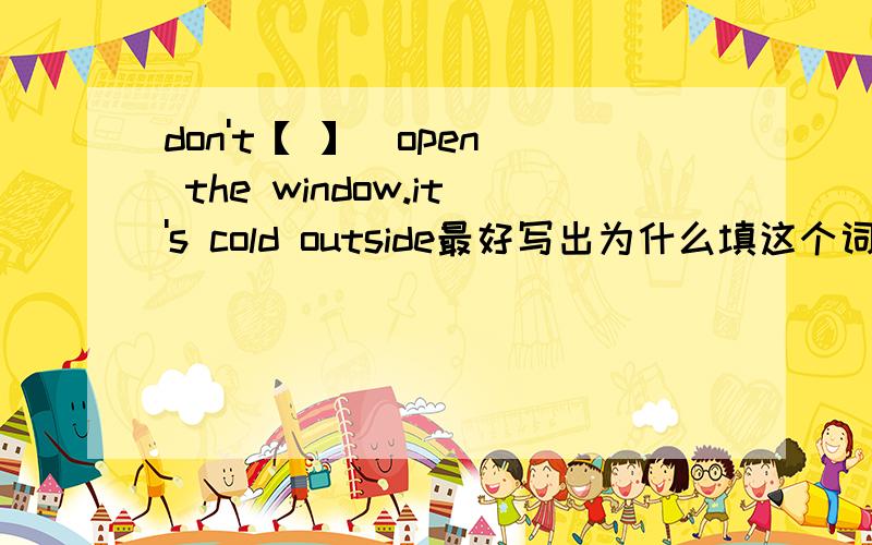 don't【 】（open） the window.it's cold outside最好写出为什么填这个词.