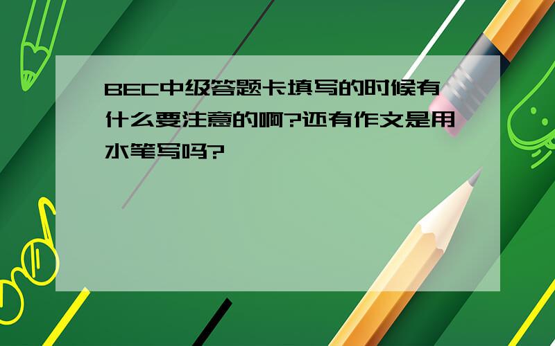 BEC中级答题卡填写的时候有什么要注意的啊?还有作文是用水笔写吗?