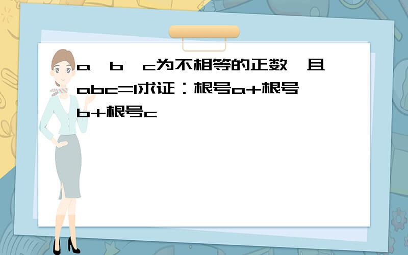 a,b,c为不相等的正数,且abc=1求证：根号a+根号b+根号c