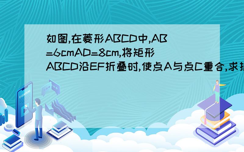 如图,在菱形ABCD中,AB=6cmAD=8cm,将矩形ABCD沿EF折叠时,使点A与点C重合,求折痕EF的长
