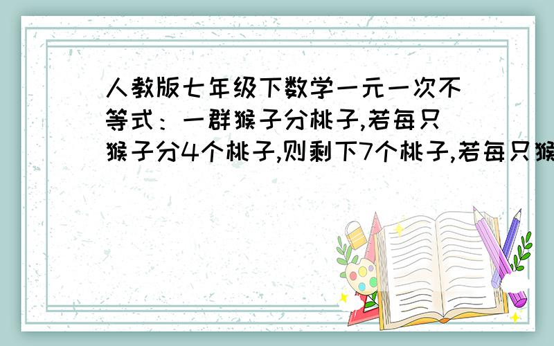 人教版七年级下数学一元一次不等式：一群猴子分桃子,若每只猴子分4个桃子,则剩下7个桃子,若每只猴子分6个桃子,则最后一只猴子分得的桃子数少于2个,由以上可推知,有多少只猴子?多少个