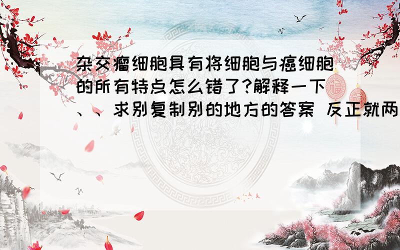 杂交瘤细胞具有将细胞与癌细胞的所有特点怎么错了?解释一下、、求别复制别的地方的答案 反正就两句话