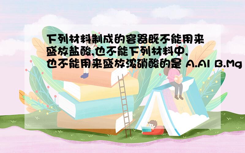 下列材料制成的容器既不能用来盛放盐酸,也不能下列材料中,也不能用来盛放浓硝酸的是 A.Al B.Mg C.Cu求详解