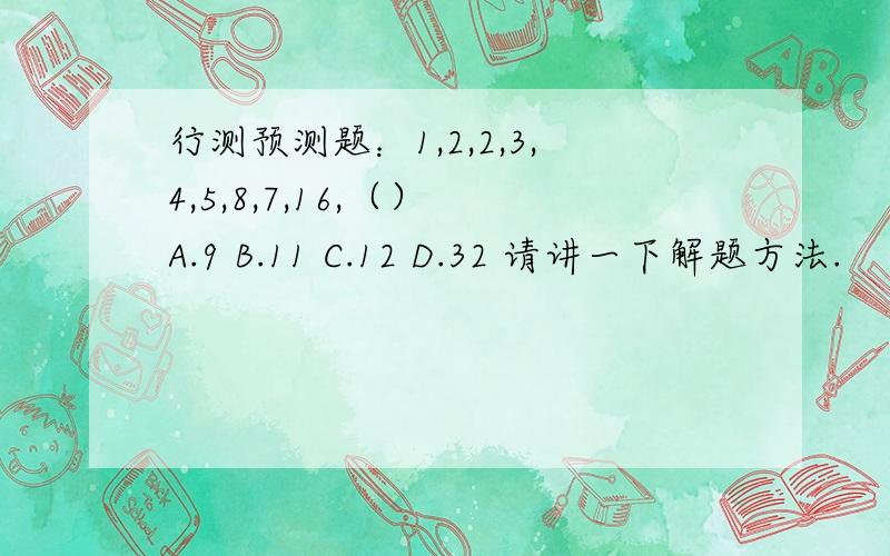 行测预测题：1,2,2,3,4,5,8,7,16,（） A.9 B.11 C.12 D.32 请讲一下解题方法.