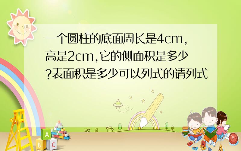 一个圆柱的底面周长是4cm,高是2cm,它的侧面积是多少?表面积是多少可以列式的请列式