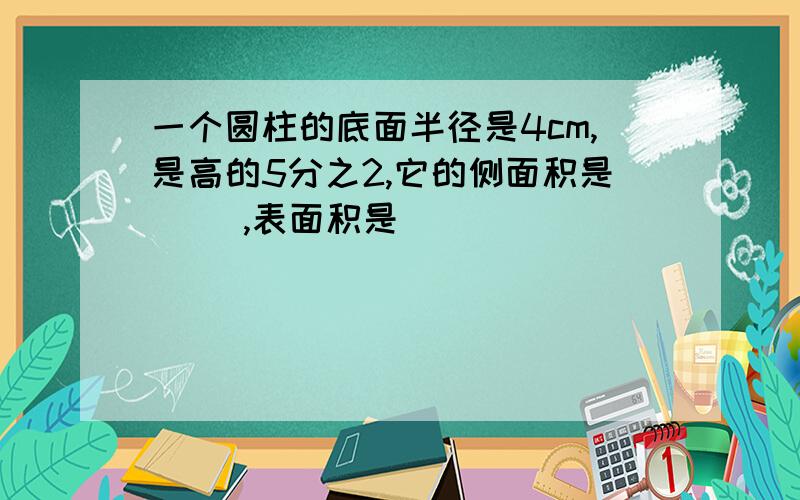 一个圆柱的底面半径是4cm,是高的5分之2,它的侧面积是( ),表面积是( )