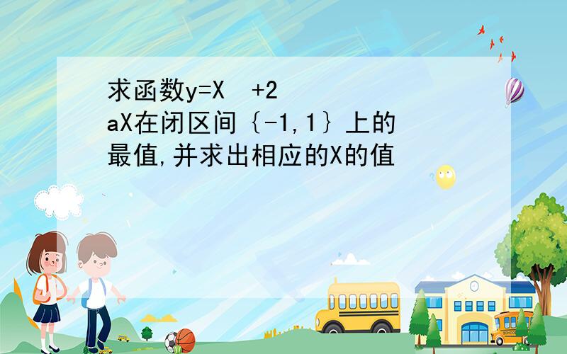 求函数y=X²+2aX在闭区间｛-1,1｝上的最值,并求出相应的X的值