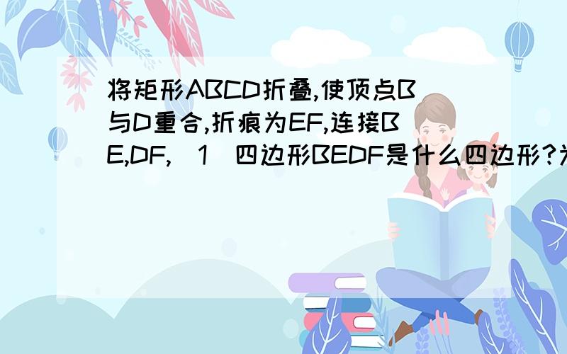 将矩形ABCD折叠,使顶点B与D重合,折痕为EF,连接BE,DF,(1)四边形BEDF是什么四边形?为什么?(2)若AB=6cm,BC=8cm,求折痕EF的长图比较简单,应该能画出来,