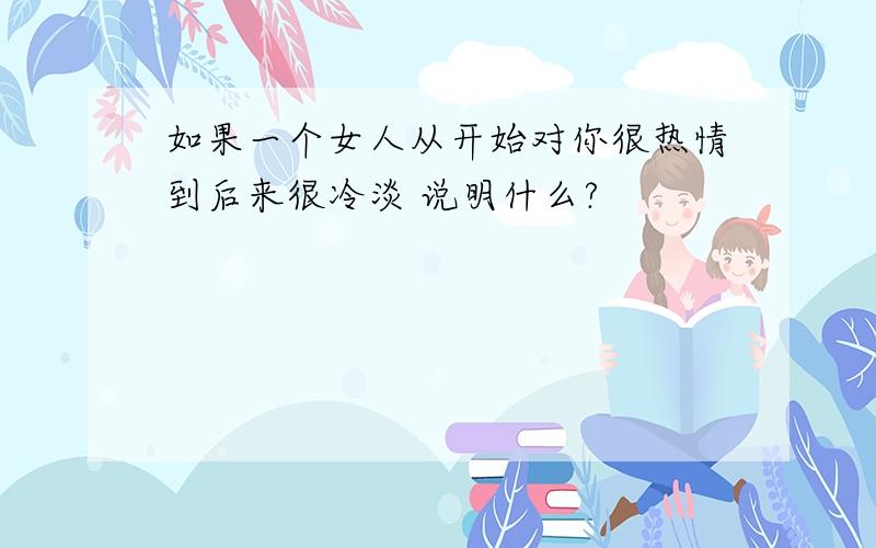 如果一个女人从开始对你很热情到后来很冷淡 说明什么?