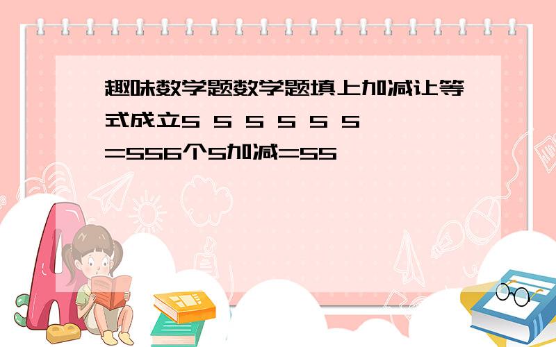 趣味数学题数学题填上加减让等式成立5 5 5 5 5 5=556个5加减=55