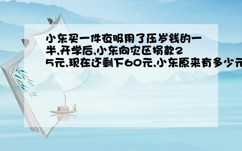 小东买一件衣服用了压岁钱的一半,开学后,小东向灾区捐款25元,现在还剩下60元,小东原来有多少元