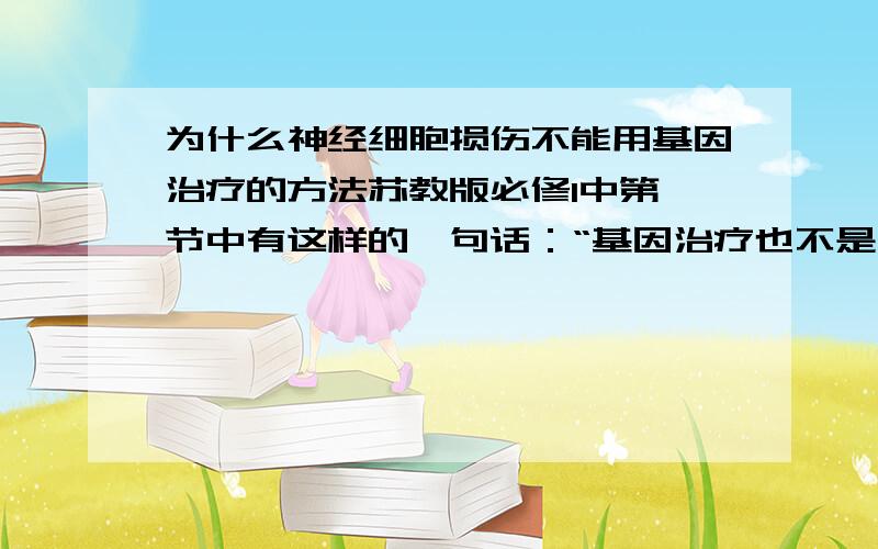 为什么神经细胞损伤不能用基因治疗的方法苏教版必修1中第一节中有这样的一句话：“基因治疗也不是万能的,如对神经细胞损伤等就难以达到治疗目的”