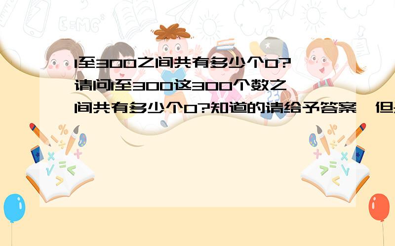 1至300之间共有多少个0?请问1至300这300个数之间共有多少个0?知道的请给予答案,但是一定要写出原因,就是为什么有这么多零的原因.