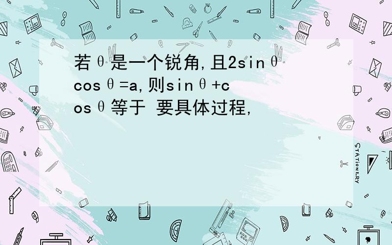 若θ是一个锐角,且2sinθcosθ=a,则sinθ+cosθ等于 要具体过程,